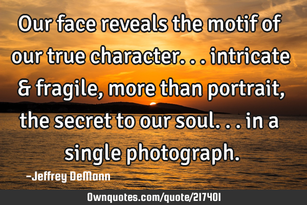 Our face reveals the motif of our true character...
intricate & fragile, 
more than portrait,

