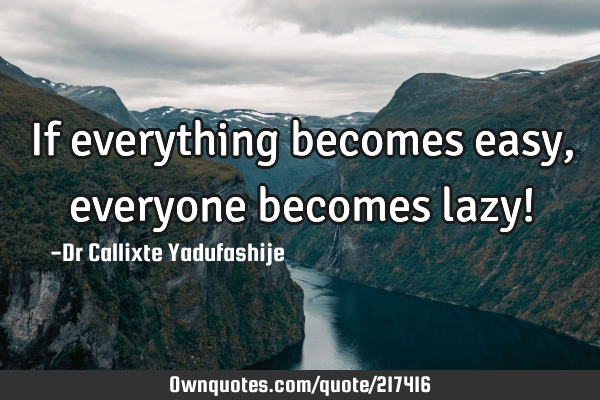 If everything becomes easy, everyone becomes lazy!