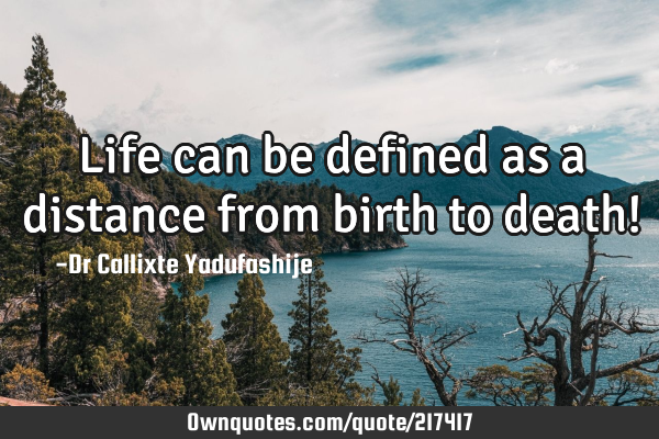 Life can be defined as a distance from birth to death!