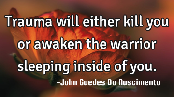 Trauma will either kill you or awaken the warrior sleeping inside of you.