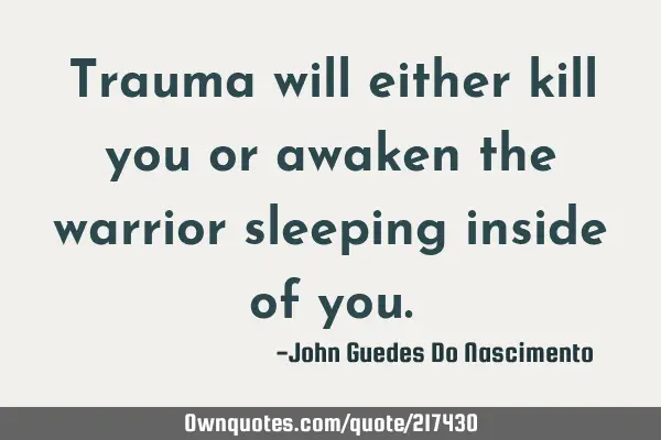 Trauma will either kill you or awaken the warrior sleeping inside of