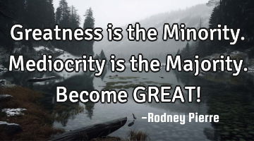Greatness is the Minority. Mediocrity is the Majority. Become GREAT!