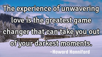The experience of unwavering love is the greatest game changer that can take you out of your
