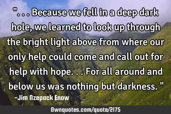 "...Because we fell in a deep dark hole, we learned to look up through the bright light above from