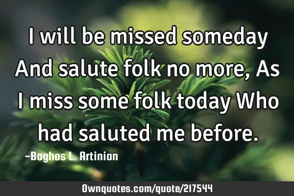 I will be missed someday
And salute folk no more,
As I miss some folk today
Who had saluted me
