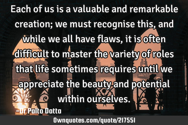 Each of us is a valuable and remarkable creation; we must recognise this, and while we all have