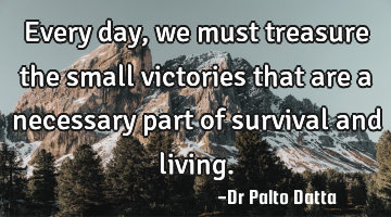 Every day, we must treasure the small victories that are a necessary part of survival and living.