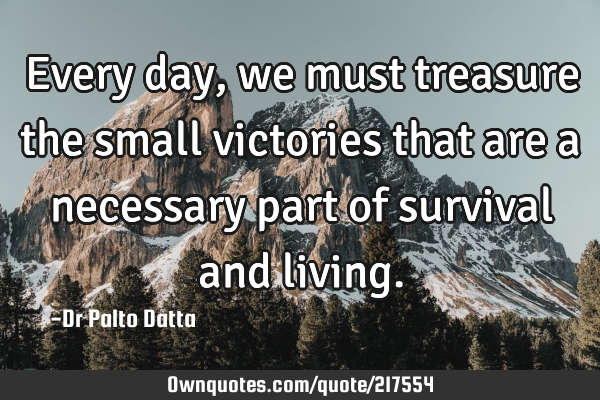 Every day, we must treasure the small victories that are a necessary part of survival and