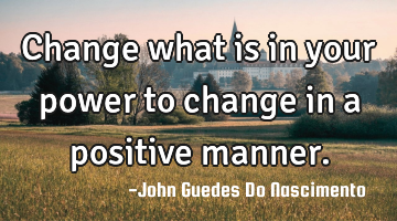 Change what is in your power to change in a positive manner.