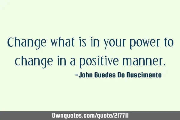 Change what is in your power to change in a positive