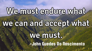 We must endure what we can and accept what we must.