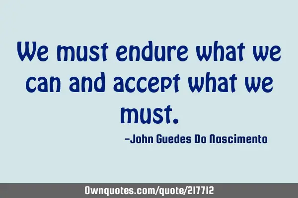 We must endure what we can and accept what we