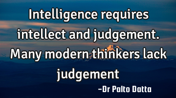 Intelligence requires intellect and judgement. Many modern thinkers lack judgement