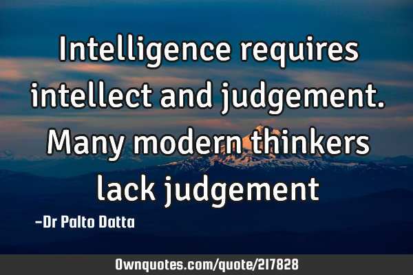 Intelligence requires intellect and judgement. Many modern thinkers lack