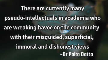 There are currently many pseudo-intellectuals in academia who are wreaking havoc on the community