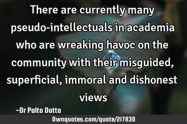 There are currently many pseudo-intellectuals in academia who are wreaking havoc on the community