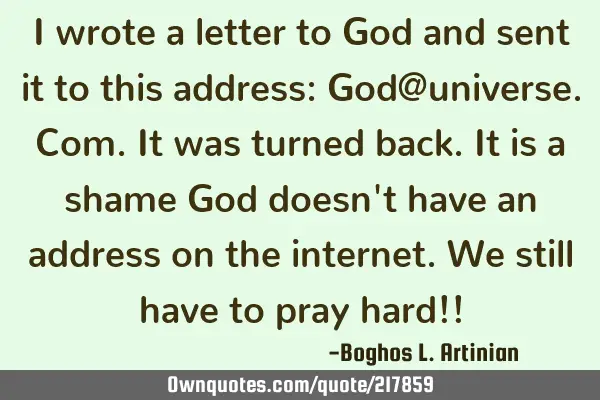 I wrote a letter to God and sent it to this address: God@universe.com. It was turned back. It is a