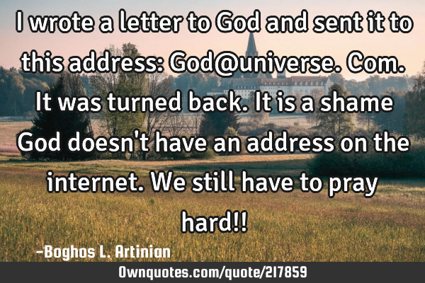 I wrote a letter to God and sent it to this address: God@universe.com. It was turned back. It is a