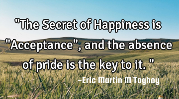 "The Secret of Happiness is "Acceptance", and the absence of pride is the key to it."