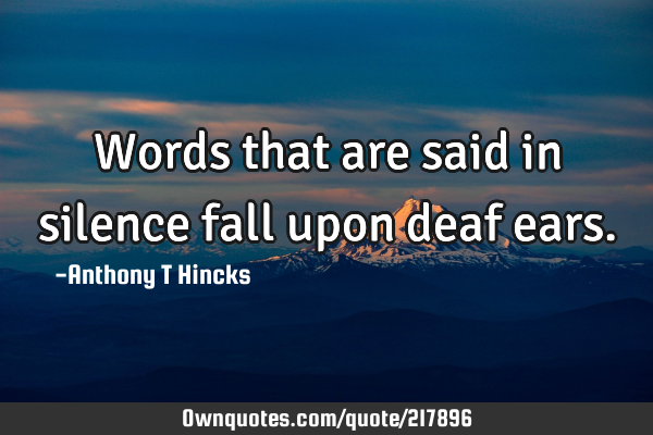 Words that are said in silence fall upon deaf