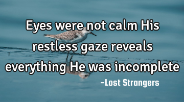 Eyes were not calm
His restless gaze reveals everything 
He was incomplete