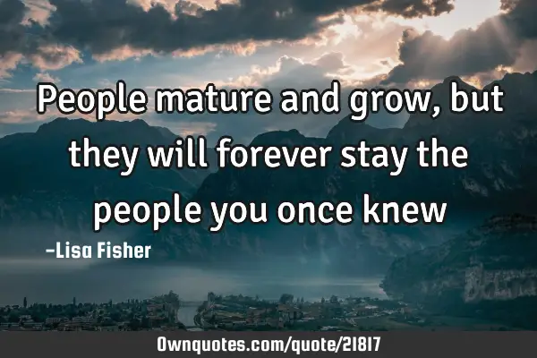People mature and grow, but they will forever stay the people you once