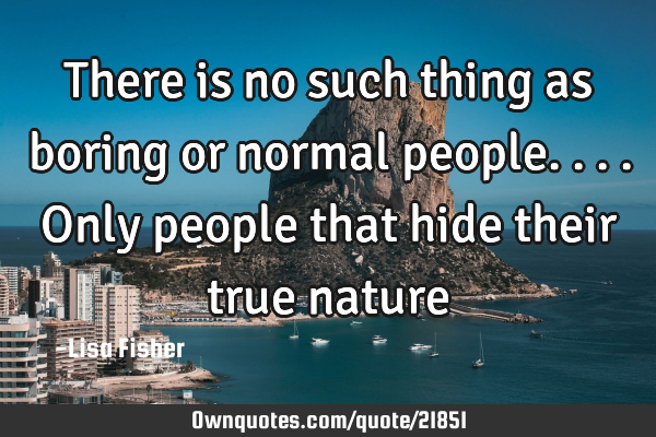 There is no such thing as boring or normal people....only people that hide their true