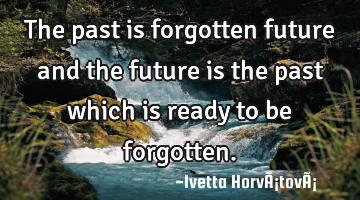 The past is forgotten future and the future is the past which is ready to be forgotten.