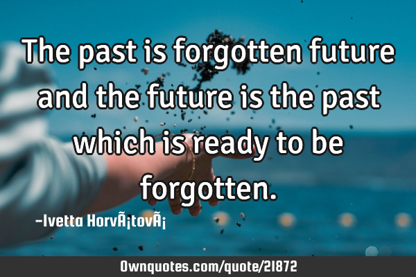 The past is forgotten future and the future is the past which is ready to be