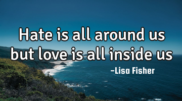 Hate is all around us but love is all inside us
