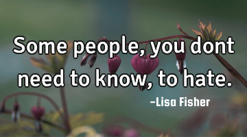Some people, you dont need to know, to hate.