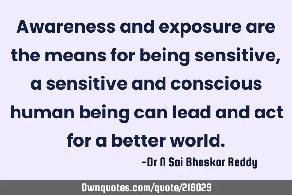 Awareness and exposure are the means for being sensitive, a sensitive and conscious human being can