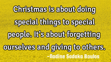 Christmas is about doing special things to special people. It’s about forgetting ourselves and