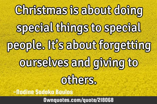 Christmas is about doing special things to special people. It’s about forgetting ourselves and