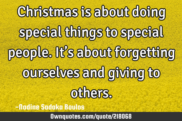 Christmas is about doing special things to special people. It’s about forgetting ourselves and