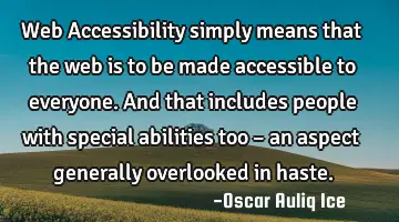 Web Accessibility simply means that the web is to be made accessible to everyone. And that includes