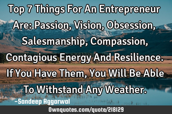 Top 7 Things For An Entrepreneur Are: Passion, Vision, Obsession, Salesmanship, Compassion, C