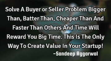 Solve A Buyer or Seller Problem Bigger Than, Batter Than, Cheaper Than And Faster Than Others And T
