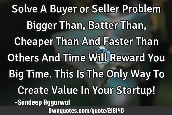 Solve A Buyer or Seller Problem Bigger Than, Batter Than, Cheaper Than And Faster Than Others And T