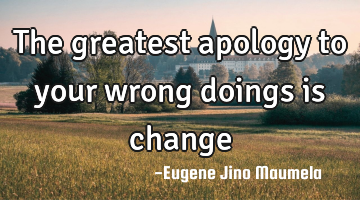 The greatest apology to your wrong doings is change