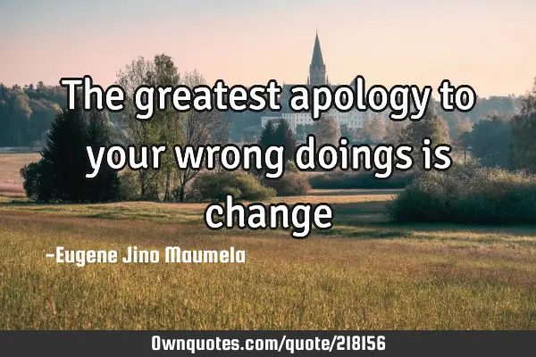 The greatest apology to your wrong doings is