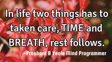 In life two things has to taken care, TIME and BREATH , rest follows.