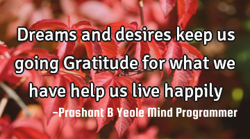 Dreams and desires keep us going
Gratitude for what we have help us live happily