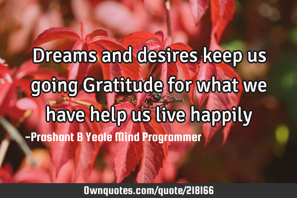 Dreams and desires keep us going 
Gratitude for what we have help us live