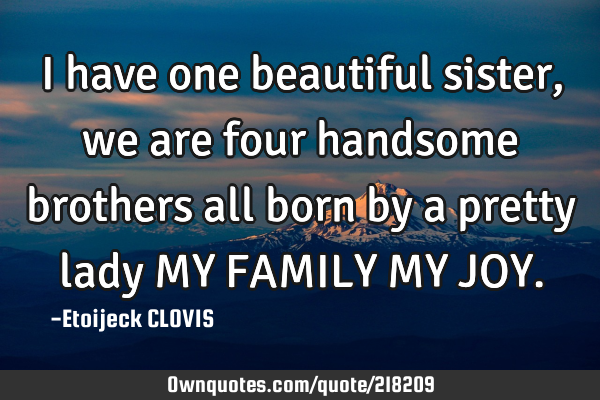 I have one beautiful sister, we are four handsome brothers all born by a pretty lady 

MY FAMILY M