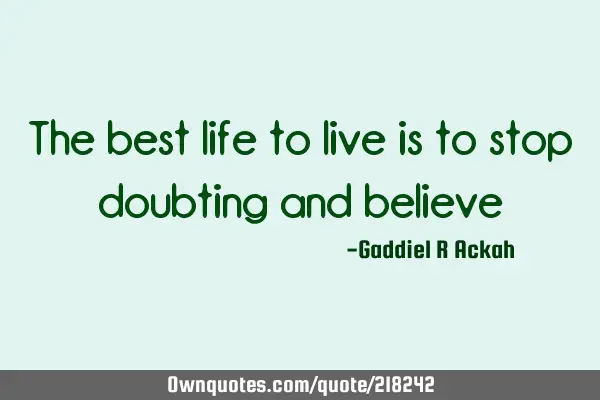 The best life to live is to stop doubting and