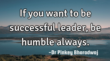 If you want to be successful leader , be humble always.