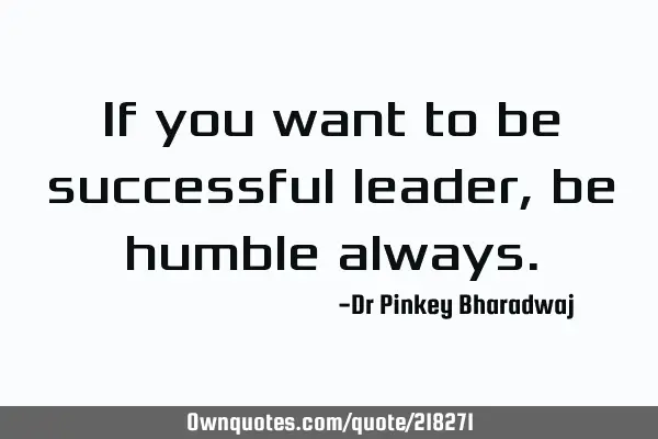 If you want to be successful leader , be humble