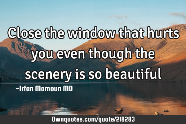Close the window that hurts you even though the scenery is so