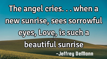 The angel cries...
when a new sunrise,
sees sorrowful eyes,
Love, 
is such a beautiful sunrise